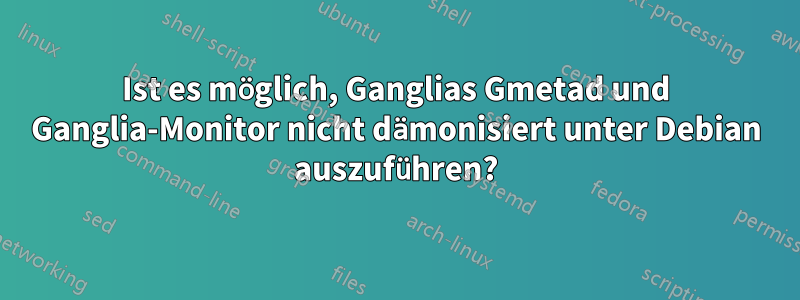 Ist es möglich, Ganglias Gmetad und Ganglia-Monitor nicht dämonisiert unter Debian auszuführen?