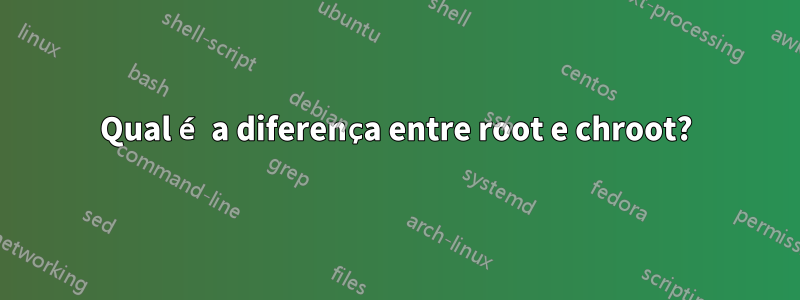 Qual é a diferença entre root e chroot?