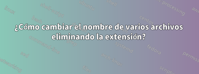 ¿Cómo cambiar el nombre de varios archivos eliminando la extensión?