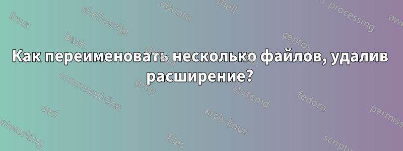 Как переименовать несколько файлов, удалив расширение?