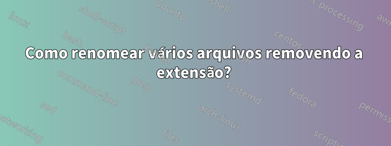 Como renomear vários arquivos removendo a extensão?