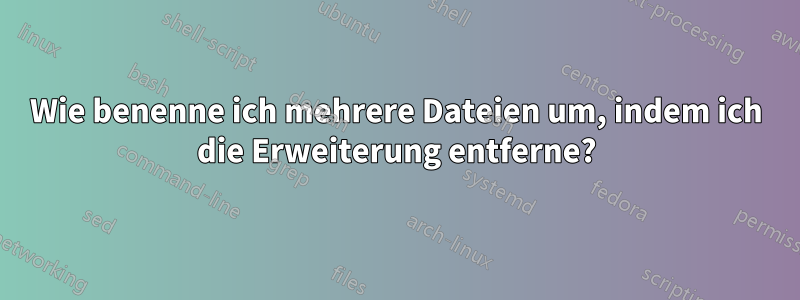 Wie benenne ich mehrere Dateien um, indem ich die Erweiterung entferne?