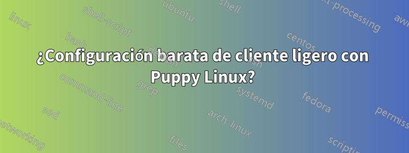 ¿Configuración barata de cliente ligero con Puppy Linux?