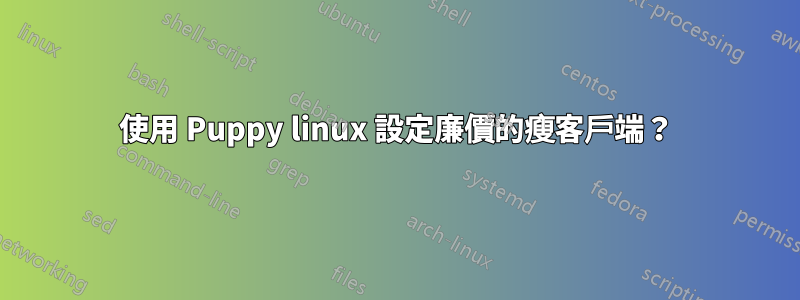 使用 Puppy linux 設定廉價的瘦客戶端？