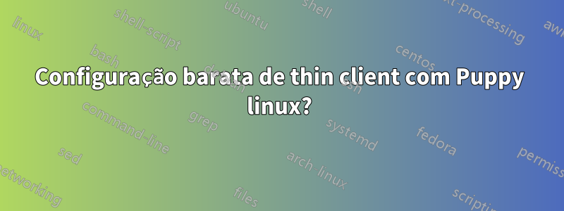 Configuração barata de thin client com Puppy linux?