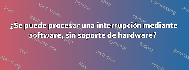 ¿Se puede procesar una interrupción mediante software, sin soporte de hardware? 