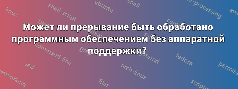 Может ли прерывание быть обработано программным обеспечением без аппаратной поддержки? 