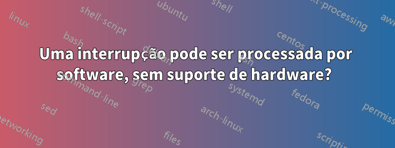 Uma interrupção pode ser processada por software, sem suporte de hardware? 