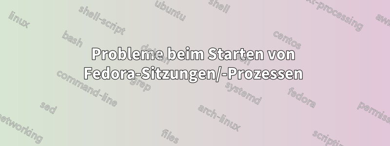 Probleme beim Starten von Fedora-Sitzungen/-Prozessen