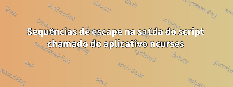 Sequências de escape na saída do script chamado do aplicativo ncurses