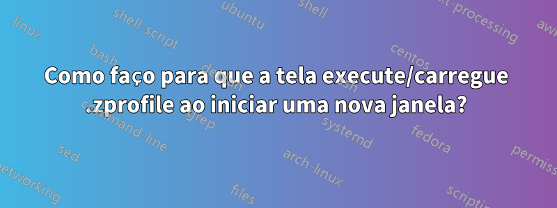 Como faço para que a tela execute/carregue .zprofile ao iniciar uma nova janela?