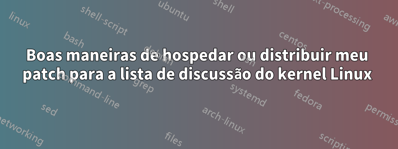 Boas maneiras de hospedar ou distribuir meu patch para a lista de discussão do kernel Linux