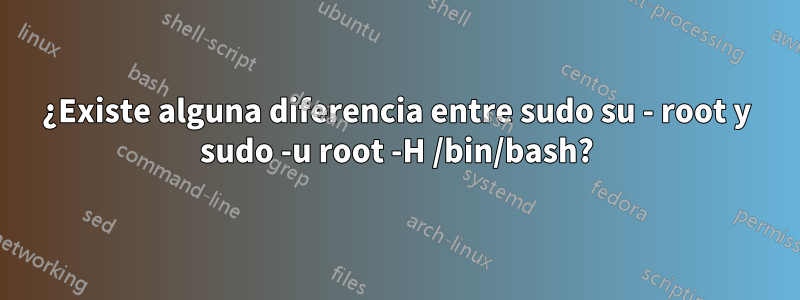 ¿Existe alguna diferencia entre sudo su - root y sudo -u root -H /bin/bash?