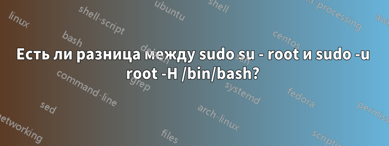 Есть ли разница между sudo su - root и sudo -u root -H /bin/bash?