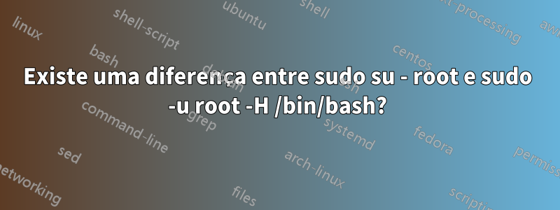 Existe uma diferença entre sudo su - root e sudo -u root -H /bin/bash?