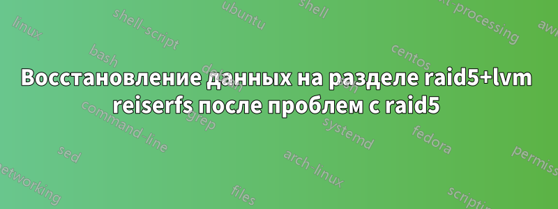 Восстановление данных на разделе raid5+lvm reiserfs после проблем с raid5