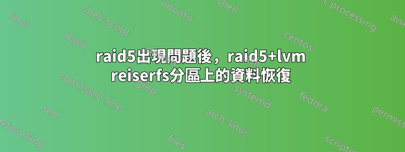 raid5出現問題後，raid5+lvm reiserfs分區上的資料恢復