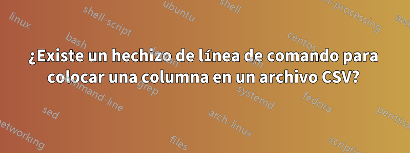 ¿Existe un hechizo de línea de comando para colocar una columna en un archivo CSV?