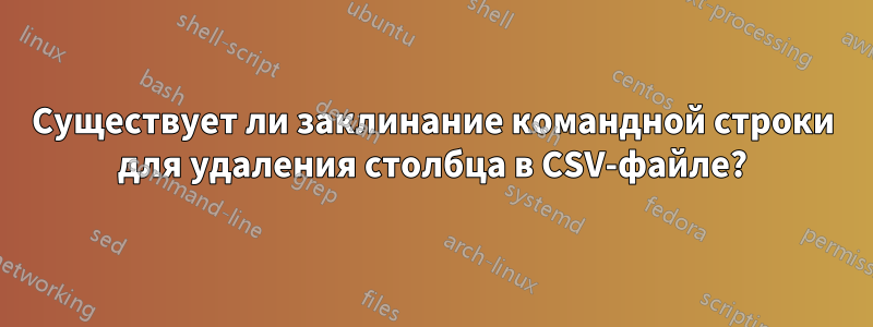 Существует ли заклинание командной строки для удаления столбца в CSV-файле?