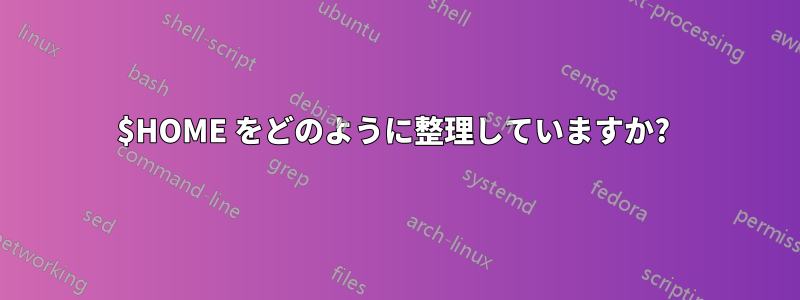 $HOME をどのように整理していますか? 