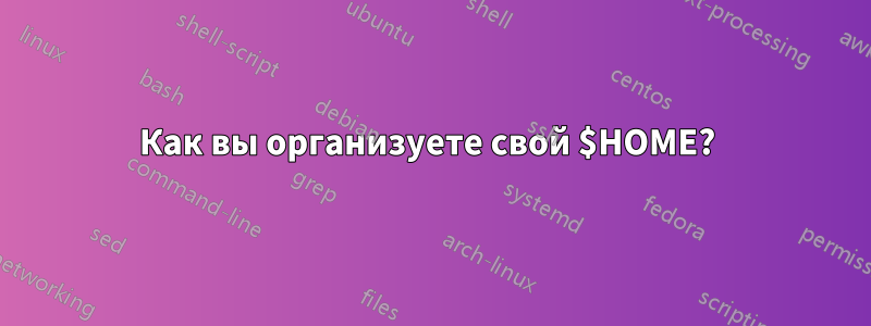 Как вы организуете свой $HOME? 