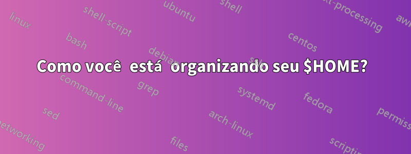 Como você está organizando seu $HOME? 