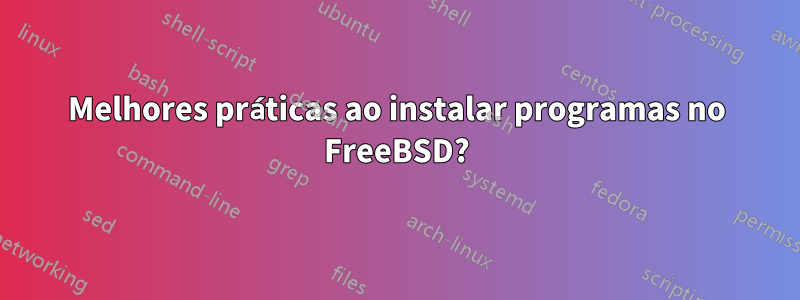 Melhores práticas ao instalar programas no FreeBSD?