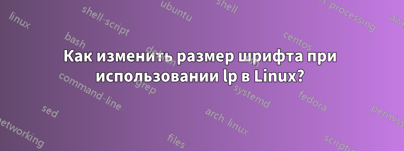 Как изменить размер шрифта при использовании lp в Linux?