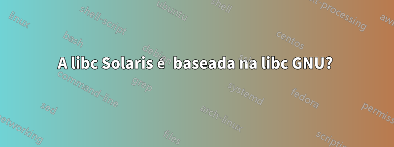 A libc Solaris é baseada na libc GNU?