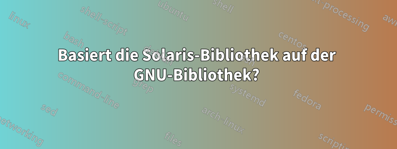 Basiert die Solaris-Bibliothek auf der GNU-Bibliothek?