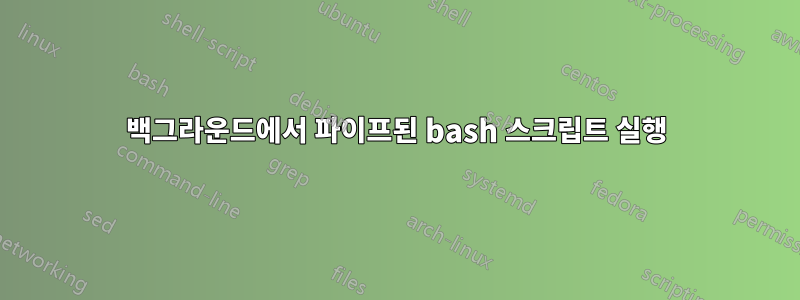 백그라운드에서 파이프된 bash 스크립트 실행