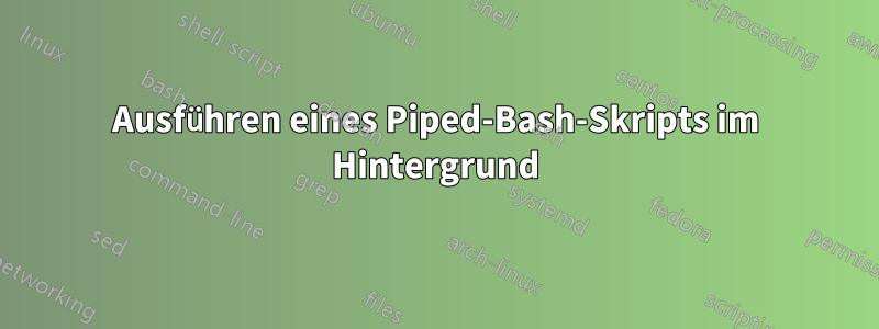 Ausführen eines Piped-Bash-Skripts im Hintergrund