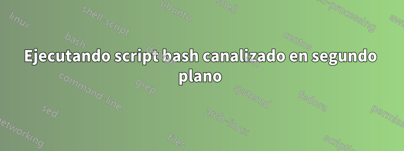 Ejecutando script bash canalizado en segundo plano