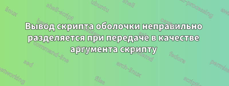 Вывод скрипта оболочки неправильно разделяется при передаче в качестве аргумента скрипту