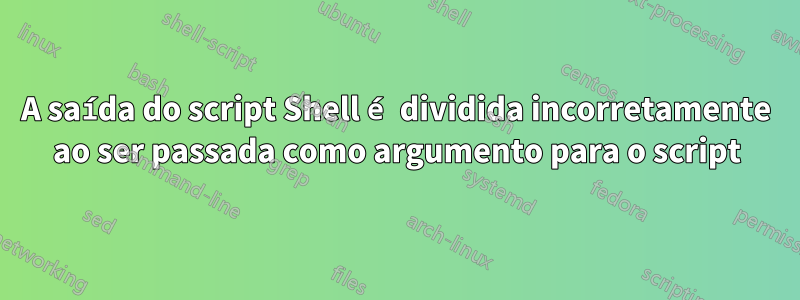 A saída do script Shell é dividida incorretamente ao ser passada como argumento para o script