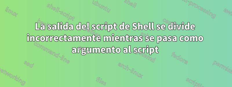 La salida del script de Shell se divide incorrectamente mientras se pasa como argumento al script