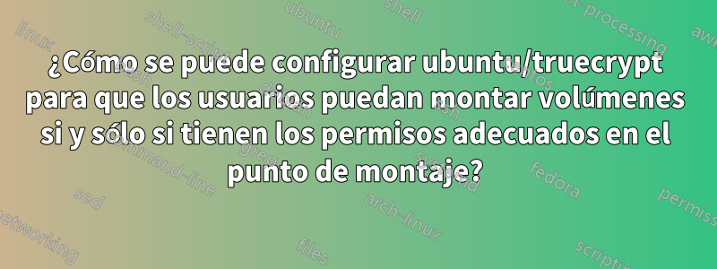 ¿Cómo se puede configurar ubuntu/truecrypt para que los usuarios puedan montar volúmenes si y sólo si tienen los permisos adecuados en el punto de montaje?