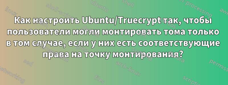 Как настроить Ubuntu/Truecrypt так, чтобы пользователи могли монтировать тома только в том случае, если у них есть соответствующие права на точку монтирования?