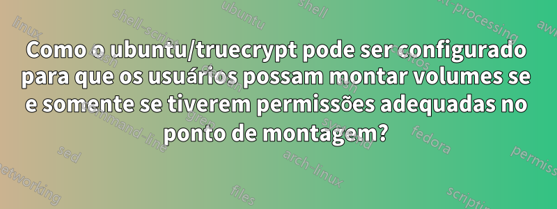 Como o ubuntu/truecrypt pode ser configurado para que os usuários possam montar volumes se e somente se tiverem permissões adequadas no ponto de montagem?