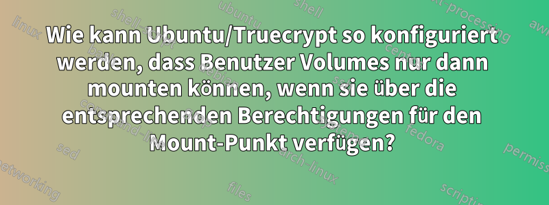 Wie kann Ubuntu/Truecrypt so konfiguriert werden, dass Benutzer Volumes nur dann mounten können, wenn sie über die entsprechenden Berechtigungen für den Mount-Punkt verfügen?