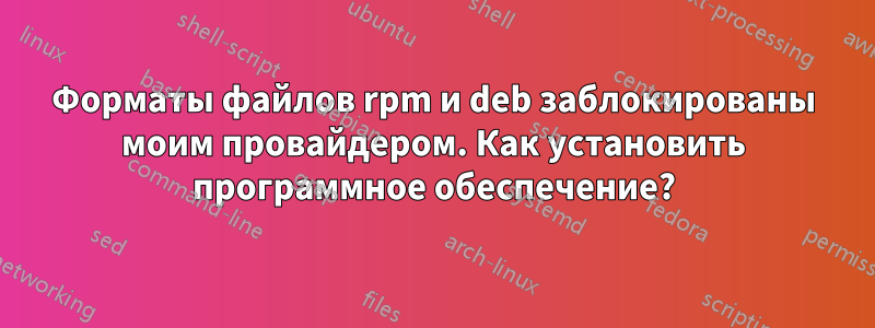 Форматы файлов rpm и deb заблокированы моим провайдером. Как установить программное обеспечение?