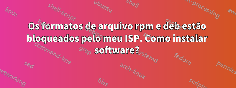 Os formatos de arquivo rpm e deb estão bloqueados pelo meu ISP. Como instalar software?