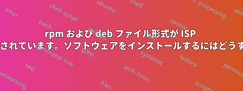 rpm および deb ファイル形式が ISP によってブロックされています。ソフトウェアをインストールするにはどうすればいいですか?