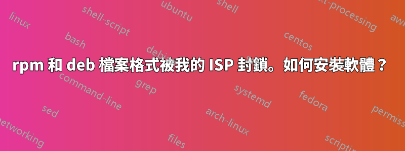 rpm 和 deb 檔案格式被我的 ISP 封鎖。如何安裝軟體？