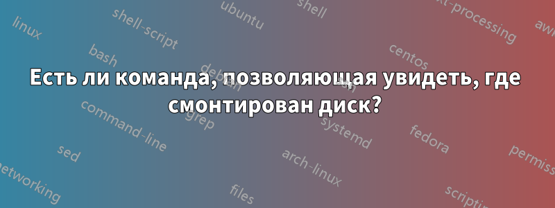 Есть ли команда, позволяющая увидеть, где смонтирован диск?