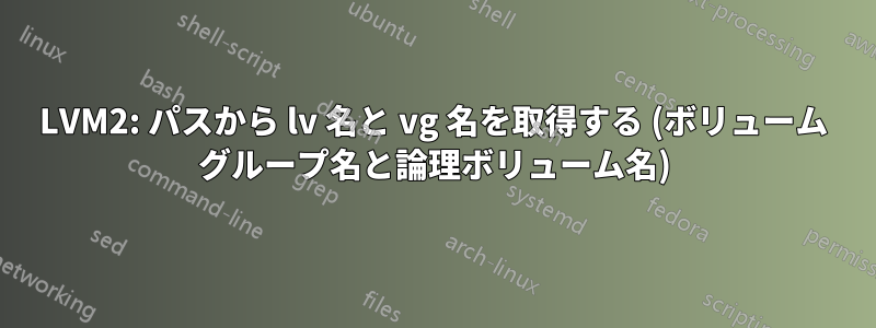 LVM2: パスから lv 名と vg 名を取得する (ボリューム グループ名と論理ボリューム名)