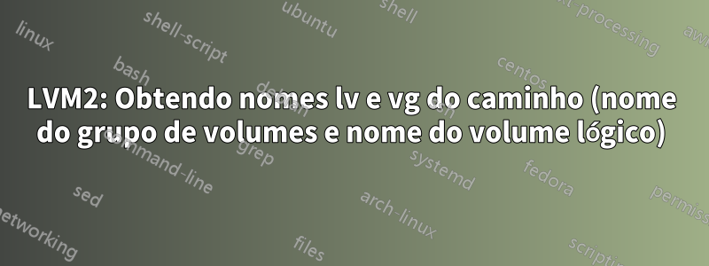 LVM2: Obtendo nomes lv e vg do caminho (nome do grupo de volumes e nome do volume lógico)