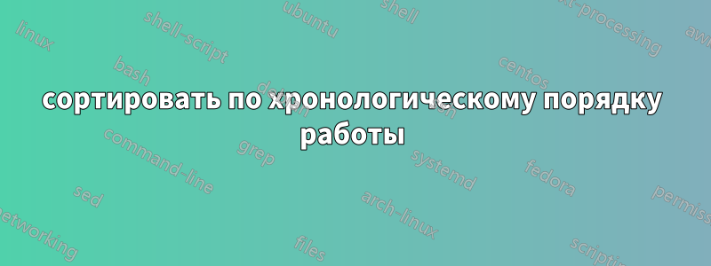 сортировать по хронологическому порядку работы