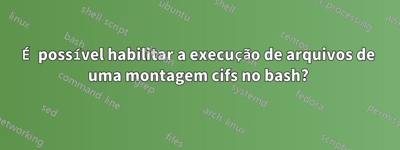 É possível habilitar a execução de arquivos de uma montagem cifs no bash?