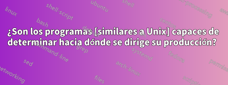 ¿Son los programas [similares a Unix] capaces de determinar hacia dónde se dirige su producción? 